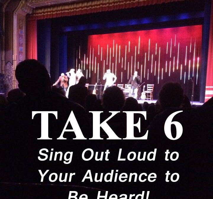 TAKE 6 – Sing Out Loud to Your Audience to Be Heard!